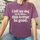  I Left My Dog To Be Here Graphic Tee, This Better Be Good Shirt, Funny Dog Owner Comfort Colors Tee