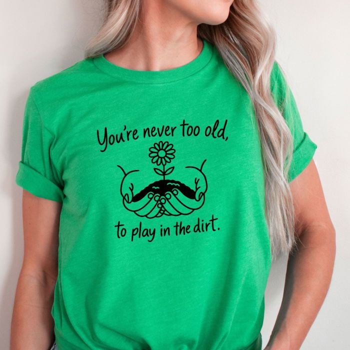 Never Too Old To Play in The Dirt Gardeners Funny Cute Flower - T-Shirt (Crewneck)  100 Cotton Solid Colors Jersey Tee (Unisex)  Bella Canvas, T-Shirt (Crew